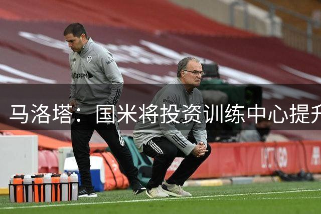 马洛塔：国米将投资训练中心提升竞争力